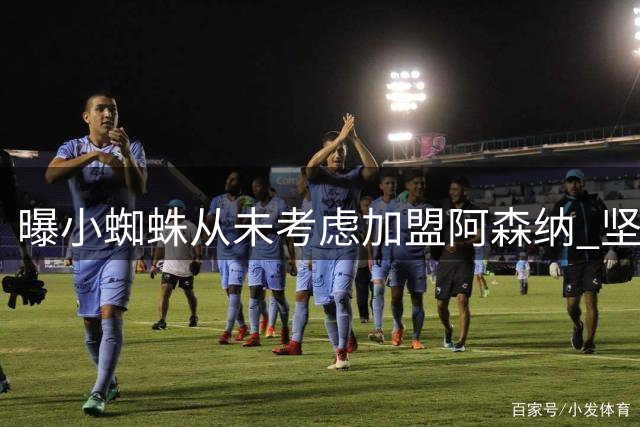 曝小蜘蛛从未考虑加盟阿森纳 坚定去巴萨或留在马竞
