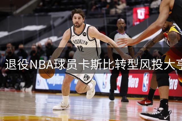 退役NBA球员卡斯比转型风投大亨 8亿美元基金投资科技新星